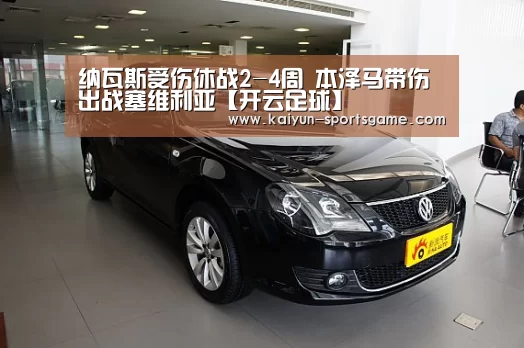 纳瓦斯受伤休战2-4周 本泽马带伤出战塞维利亚【开云足球】(图3) 开云赛事