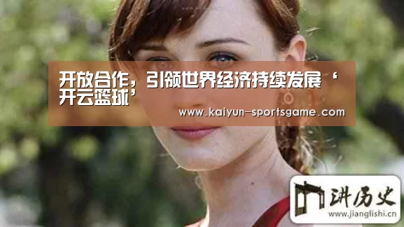 开放合作,引领世界经济持续发展‘开云篮球’(图1) 开云足球