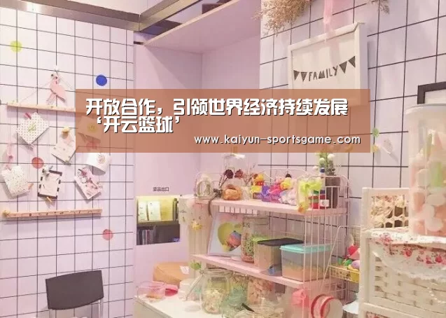 开放合作,引领世界经济持续发展‘开云篮球’(图2) 开云体育