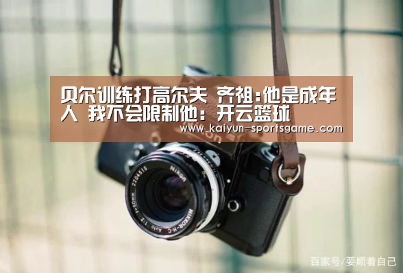 贝尔训练打高尔夫 齐祖:他是成年人 我不会限制他:开云篮球(图1) 开云篮球