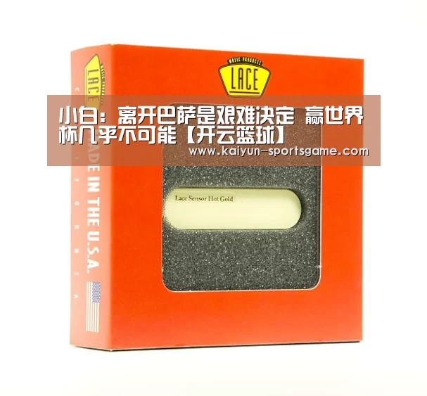 小白:离开巴萨是艰难决定 赢世界杯几乎不可能【开云篮球】(图1) 开云篮球