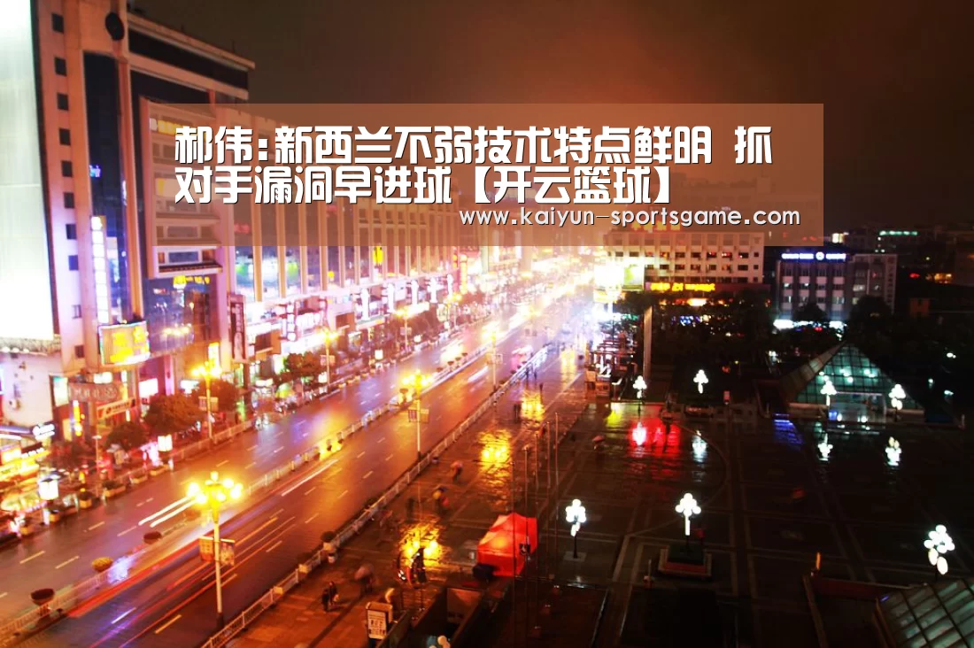 郝伟:新西兰不弱技术特点鲜明 抓对手漏洞早进球【开云篮球】(图1) 开云赛事