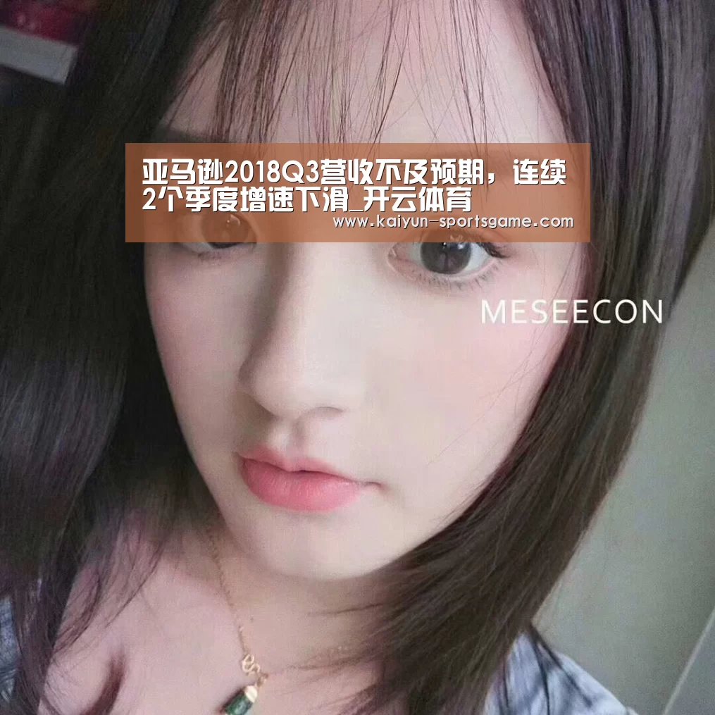 亚马逊2018Q3营收不及预期,连续2个季度增速下滑_开云体育(图2) 开云篮球