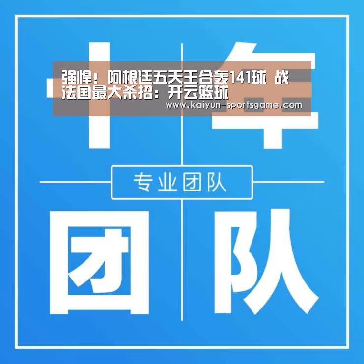 强悍!阿根廷五天王合轰141球 战法国最大杀招:开云篮球(图2) 开云体育