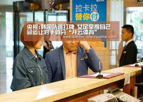央视:韩国队逃红牌 女足掌握自己命运让对手算分“开云体育”(图3) 开云篮球