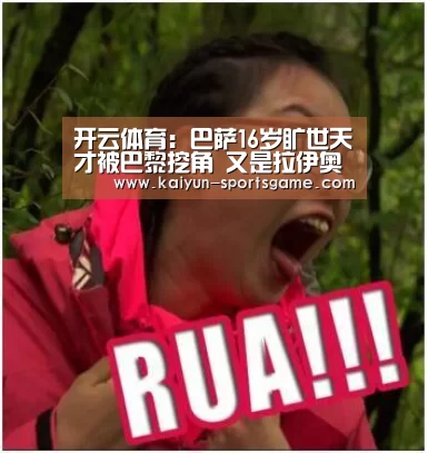 开云体育:巴萨16岁旷世天才被巴黎挖角 又是拉伊奥拉干的!(图2) 开云赛事
